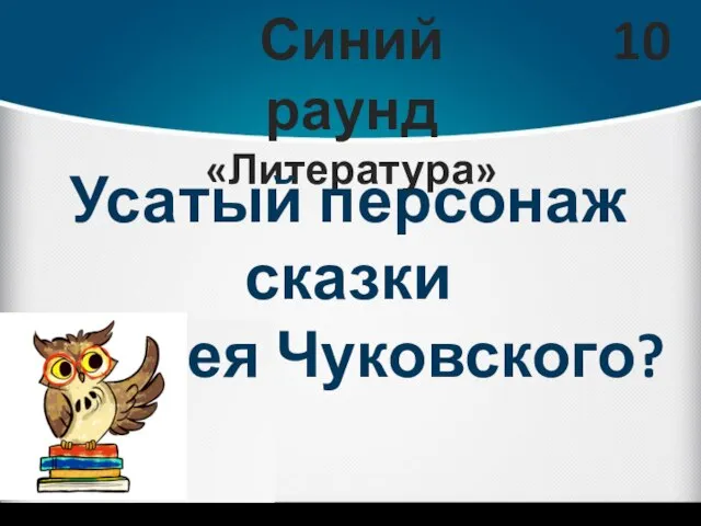 Синий раунд «Литература» 10 Усатый персонаж сказки Корнея Чуковского?