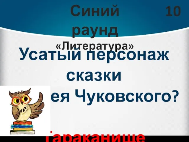 Синий раунд «Литература» 10 Усатый персонаж сказки Корнея Чуковского? Тараканище