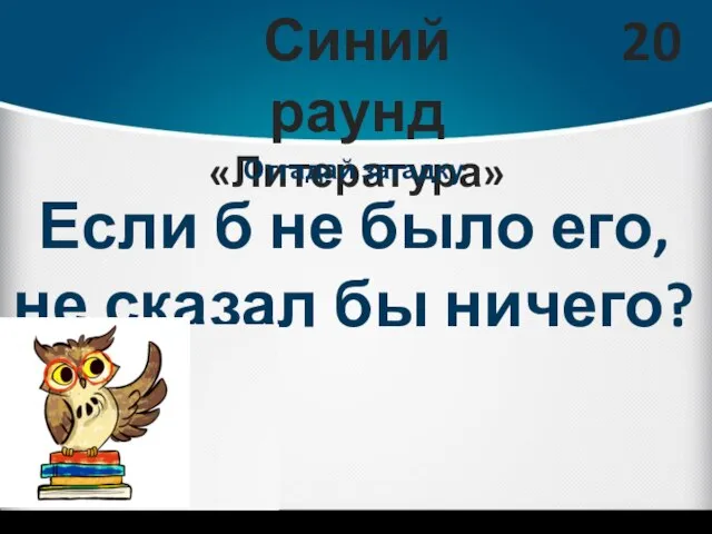 Синий раунд «Литература» 20 Отгадай загадку Если б не было его, не сказал бы ничего?