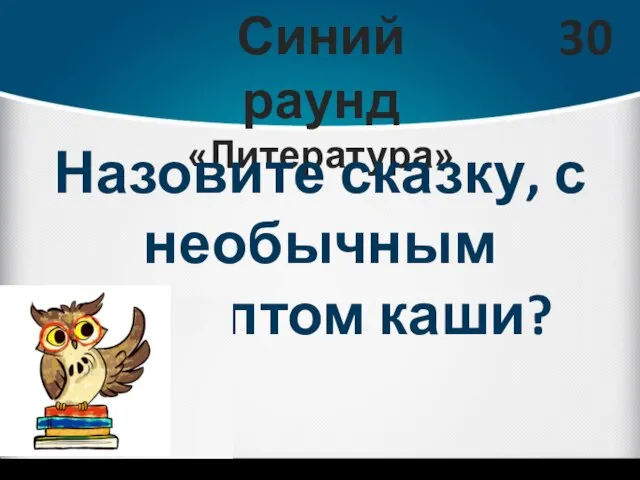 Синий раунд «Литература» 30 Назовите сказку, с необычным рецептом каши?