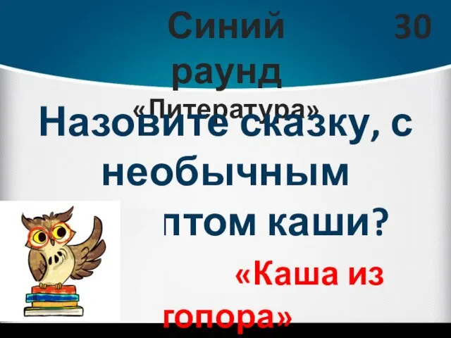 Синий раунд «Литература» 30 Назовите сказку, с необычным рецептом каши? «Каша из топора»