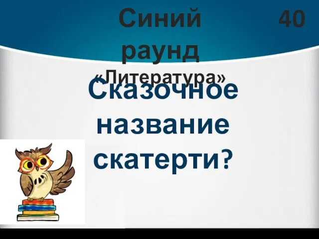 Синий раунд «Литература» 40 Сказочное название скатерти?