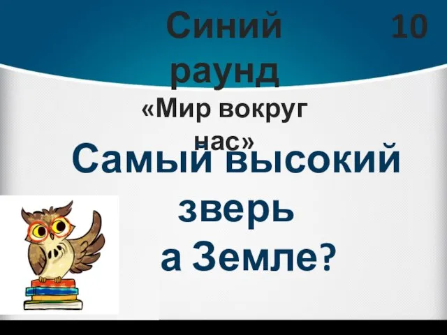 Синий раунд «Мир вокруг нас» 10 Самый высокий зверь на Земле?