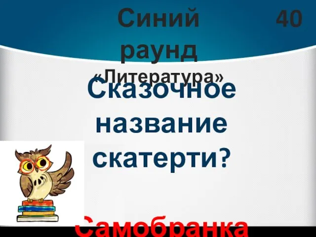 Синий раунд «Литература» 40 Сказочное название скатерти? Самобранка