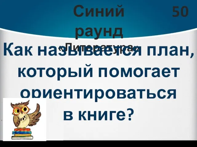 Синий раунд «Литература» 50 Как называется план, который помогает ориентироваться в книге?