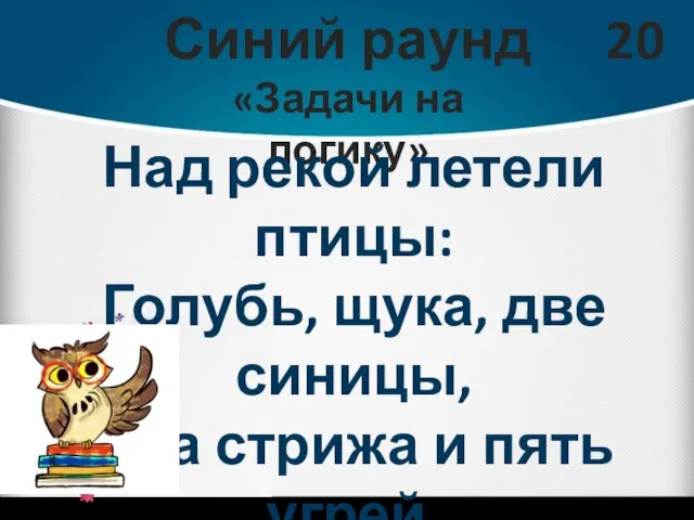 Синий раунд «Задачи на логику» 20 Над рекой летели птицы: Голубь, щука,