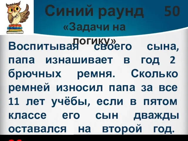 Синий раунд «Задачи на логику» 50 Воспитывая своего сына, папа изнашивает в