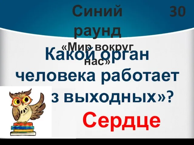 Синий раунд «Мир вокруг нас» 30 Какой орган человека работает «без выходных»? Сердце