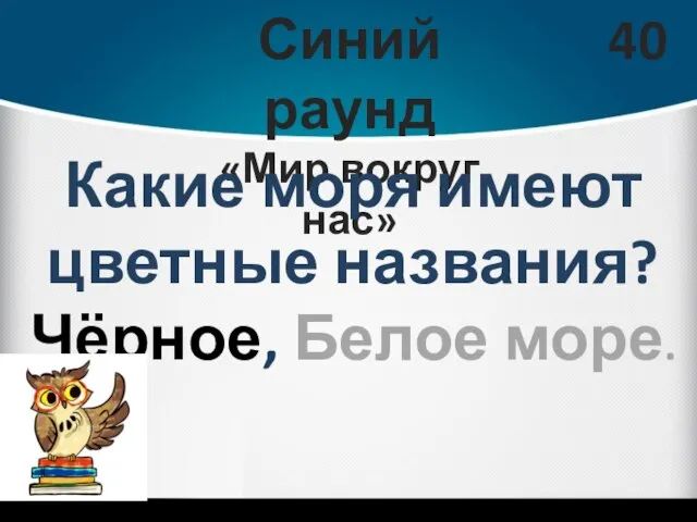 Синий раунд «Мир вокруг нас» 40 Какие моря имеют цветные названия? Чёрное, Белое море.