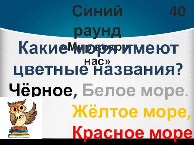 Синий раунд «Мир вокруг нас» 40 Какие моря имеют цветные названия? Чёрное,