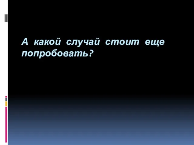 А какой случай стоит еще попробовать?