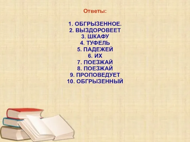 Ответы: 1. ОБГРЫЗЕННОЕ. 2. ВЫЗДОРОВЕЕТ 3. ШКАФУ 4. ТУФЕЛЬ 5. ПАДЕЖЕЙ 6.