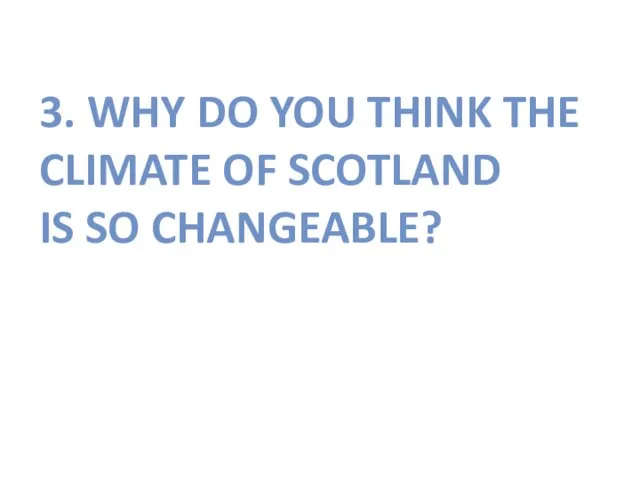 3. WHY DO YOU THINK THE CLIMATE OF SCOTLAND IS SO CHANGEABLE?