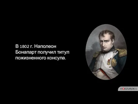 В 1802 г. Наполеон Бонапарт получил титул пожизненного консула.