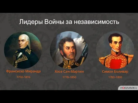 Франсиско Миранда 1750–1816 Лидеры Войны за независимость Хосе Сан-Мартин 1778–1850 Симон Боливар 1783–1830