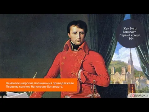 Жан Энгр. Бонапарт – Первый консул. 1804 Наиболее широкие полномочия принадлежали Первому консулу Наполеону Бонапарту.