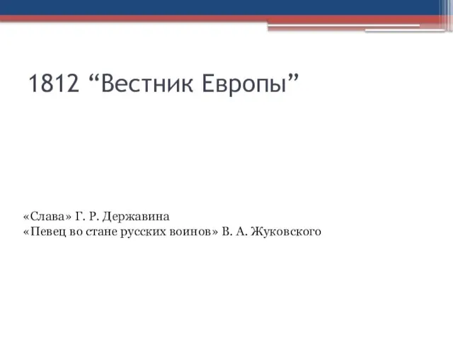 1812 “Вестник Европы” «Слава» Г. Р. Державина «Певец во стане русских воинов» В. А. Жуковского