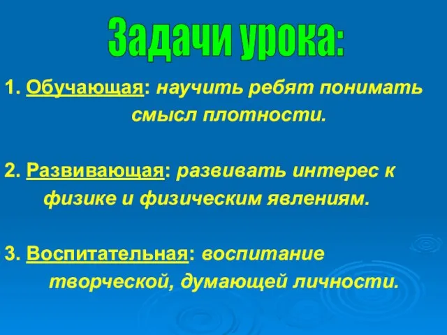 Задачи урока: 1. Обучающая: научить ребят понимать смысл плотности. 2. Развивающая: развивать