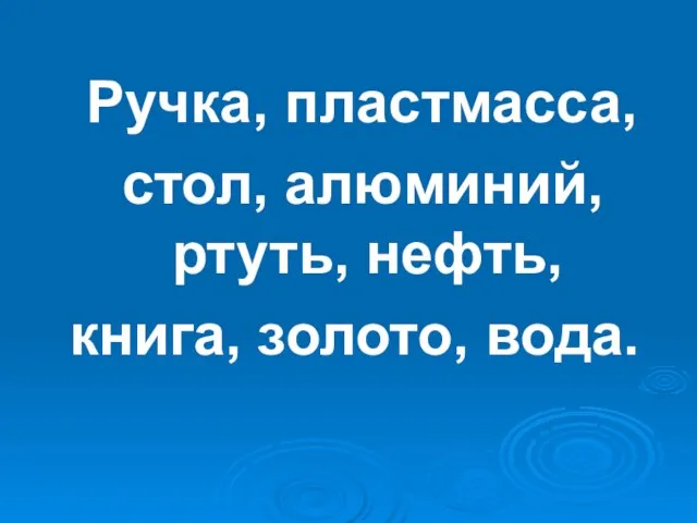 Ручка, пластмасса, стол, алюминий, ртуть, нефть, книга, золото, вода.