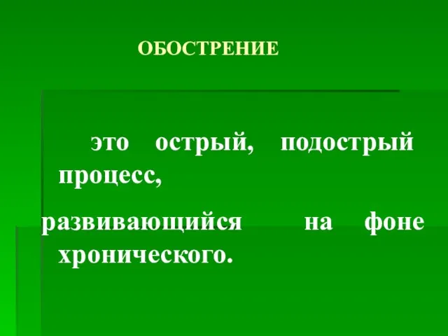 ОБОСТРЕНИЕ это острый, подострый процесс, развивающийся на фоне хронического.