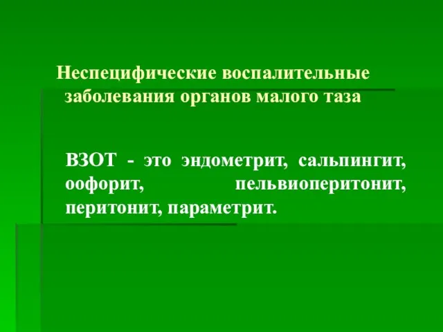 Неспецифические воспалительные заболевания органов малого таза ВЗОТ - это эндометрит, сальпингит, оофорит, пельвиоперитонит, перитонит, параметрит.