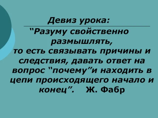 Девиз урока: “Разуму свойственно размышлять, то есть связывать причины и следствия, давать