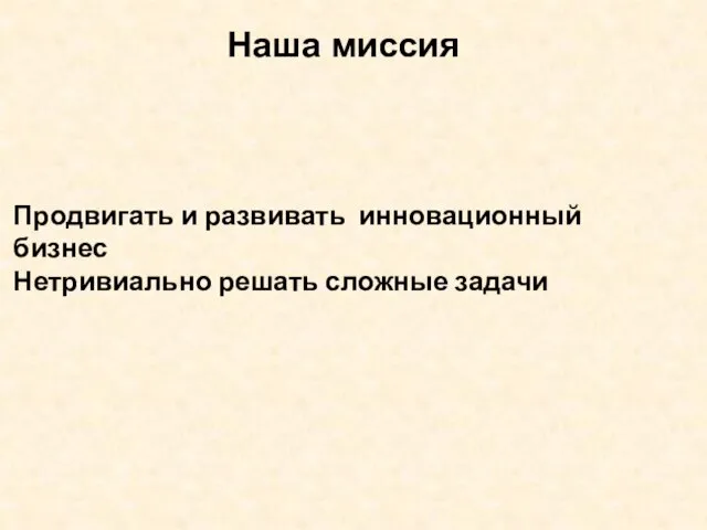 Продвигать и развивать инновационный бизнес Нетривиально решать сложные задачи Наша миссия