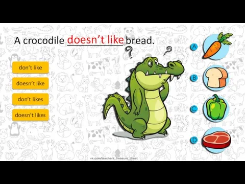 A crocodile __________ bread. don’t like doesn’t like don’t likes doesn’t likes doesn’t like