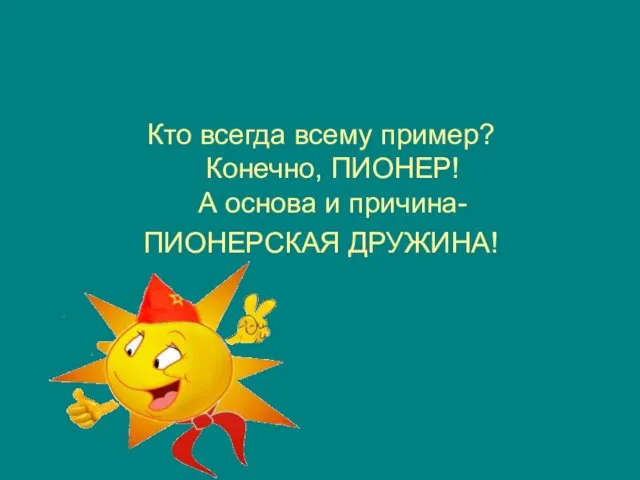 Кто всегда всему пример? Конечно, ПИОНЕР! А основа и причина- ПИОНЕРСКАЯ ДРУЖИНА!