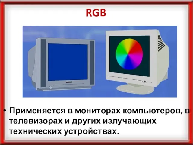 RGB Применяется в мониторах компьютеров, в телевизорах и других излучающих технических устройствах.