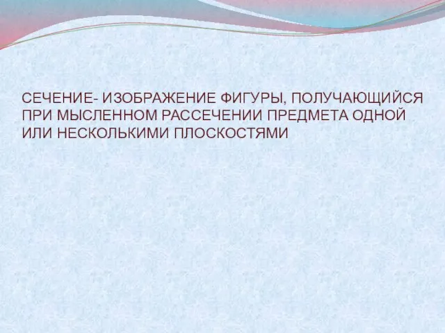 СЕЧЕНИЕ- ИЗОБРАЖЕНИЕ ФИГУРЫ, ПОЛУЧАЮЩИЙСЯ ПРИ МЫСЛЕННОМ РАССЕЧЕНИИ ПРЕДМЕТА ОДНОЙ ИЛИ НЕСКОЛЬКИМИ ПЛОСКОСТЯМИ