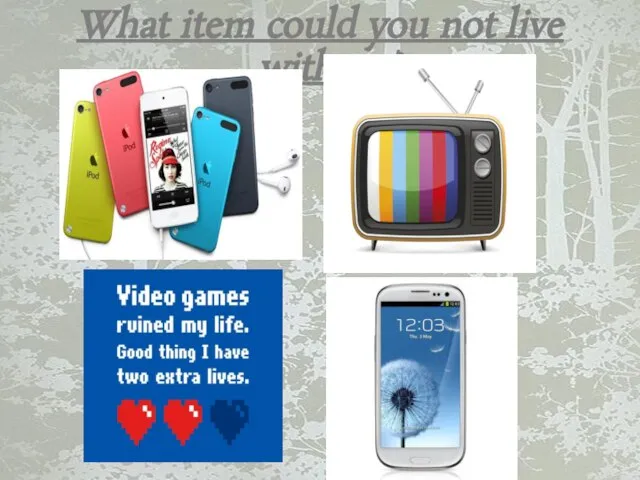 What item could you not live without?