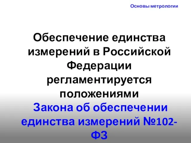 Основы метрологии Обеспечение единства измерений в Российской Федерации регламентируется положениями Закона об обеспечении единства измерений №102-ФЗ