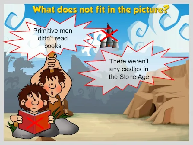 There weren’t any castles in the Stone Age Primitive men didn’t read books