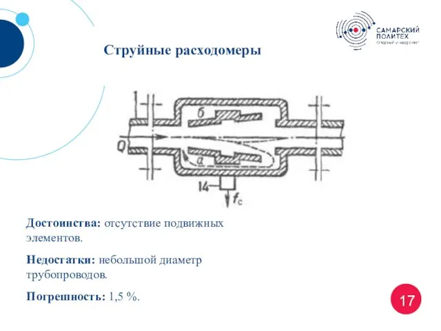 17 Струйные расходомеры Достоинства: отсутствие подвижных элементов. Недостатки: небольшой диаметр трубопроводов. Погрешность: 1,5 %.