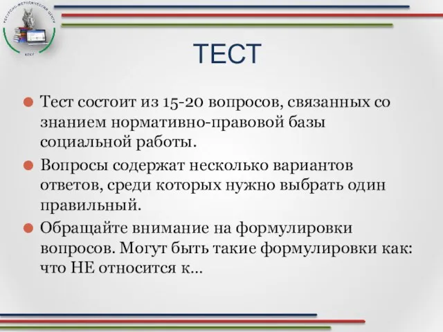 Тест состоит из 15-20 вопросов, связанных со знанием нормативно-правовой базы социальной работы.