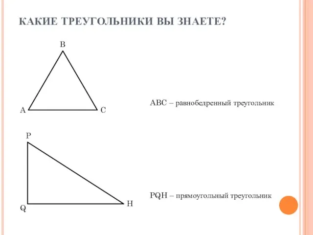 КАКИЕ ТРЕУГОЛЬНИКИ ВЫ ЗНАЕТЕ? ABC – равнобедренный треугольник PQH – прямоугольный треугольник