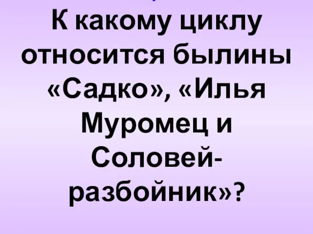 Вопрос 4 К какому циклу относится былины «Садко», «Илья Муромец и Соловей-разбойник»?