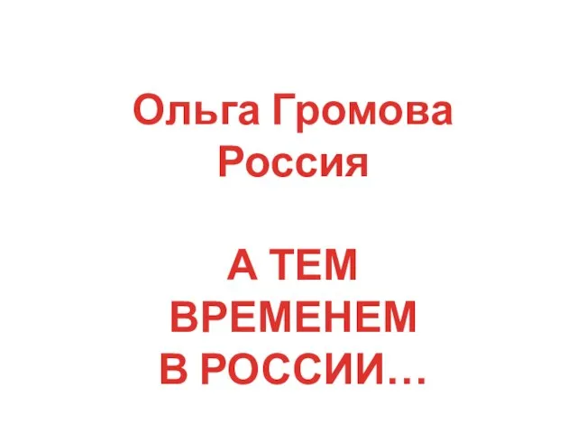 Ольга Громова Россия А ТЕМ ВРЕМЕНЕМ В РОССИИ…