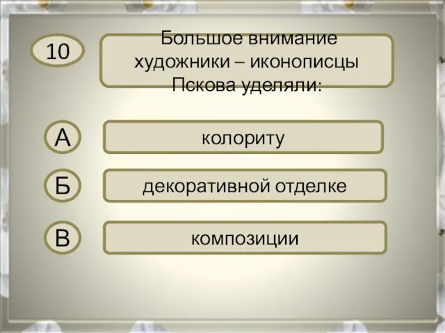 10 Большое внимание художники – иконописцы Пскова уделяли: А колориту Б декоративной отделке В композиции