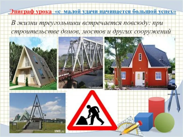 В жизни треугольники встречается повсюду: при строительстве домов, мостов и других сооружений