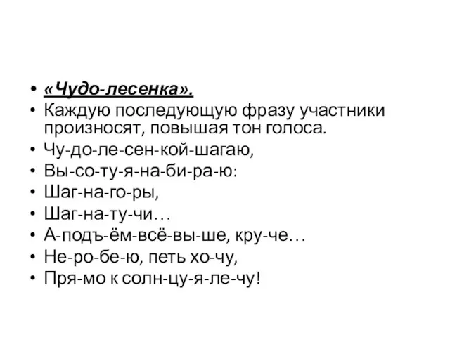 «Чудо-лесенка». Каждую последующую фразу участники произносят, повышая тон голоса. Чу-до-ле-сен-кой-шагаю, Вы-со-ту-я-на-би-ра-ю: Шаг-на-го-ры,