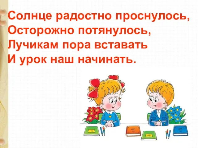 Солнце радостно проснулось, Осторожно потянулось, Лучикам пора вставать И урок наш начинать.