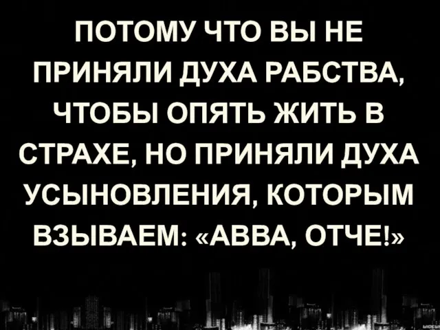 ПОТОМУ ЧТО ВЫ НЕ ПРИНЯЛИ ДУХА РАБСТВА, ЧТОБЫ ОПЯТЬ ЖИТЬ В СТРАХЕ,