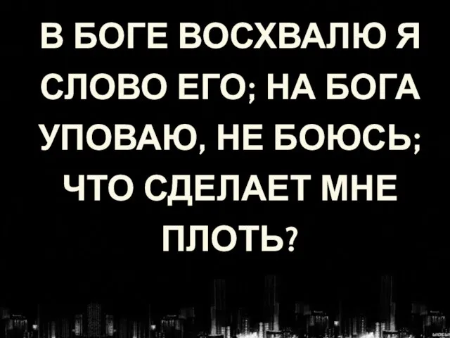 В БОГЕ ВОСХВАЛЮ Я СЛОВО ЕГО; НА БОГА УПОВАЮ, НЕ БОЮСЬ; ЧТО СДЕЛАЕТ МНЕ ПЛОТЬ?