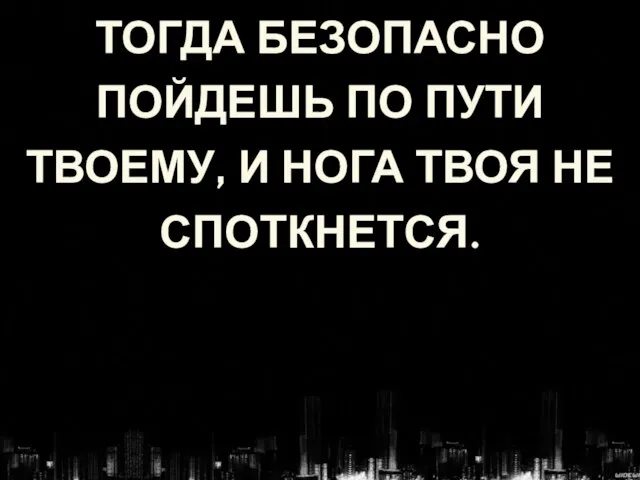 ТОГДА БЕЗОПАСНО ПОЙДЕШЬ ПО ПУТИ ТВОЕМУ, И НОГА ТВОЯ НЕ СПОТКНЕТСЯ.