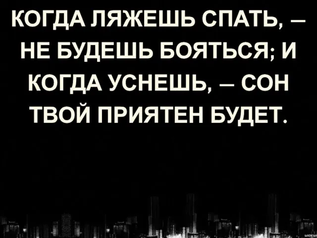 КОГДА ЛЯЖЕШЬ СПАТЬ, — НЕ БУДЕШЬ БОЯТЬСЯ; И КОГДА УСНЕШЬ, — СОН ТВОЙ ПРИЯТЕН БУДЕТ.