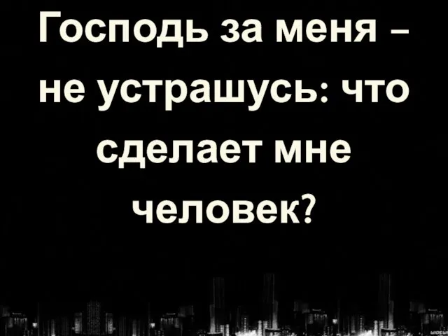 Господь за меня – не устрашусь: что сделает мне человек?