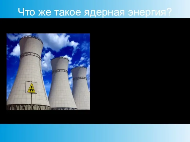 Что же такое ядерная энергия? -Ядерная энергия - это энергия, выделяющаяся в