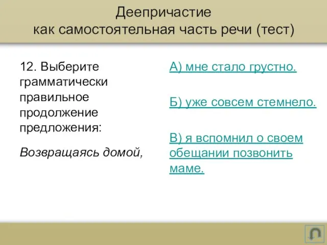 12. Выберите грамматически правильное продолжение предложения: Возвращаясь домой, А) мне стало грустно.